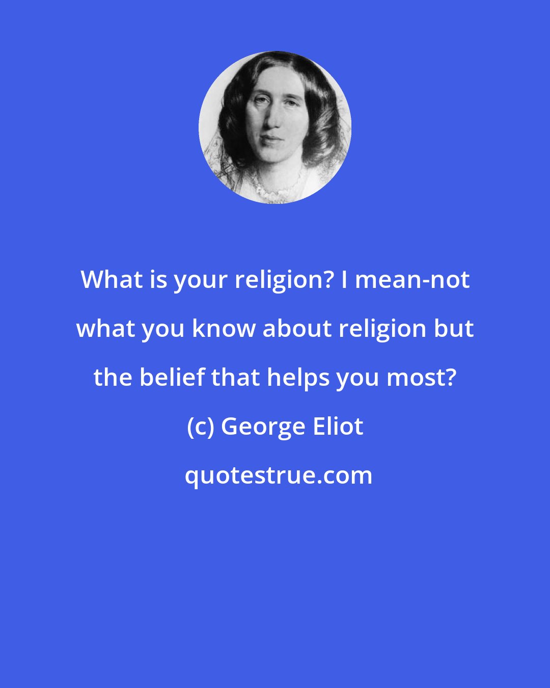 George Eliot: What is your religion? I mean-not what you know about religion but the belief that helps you most?