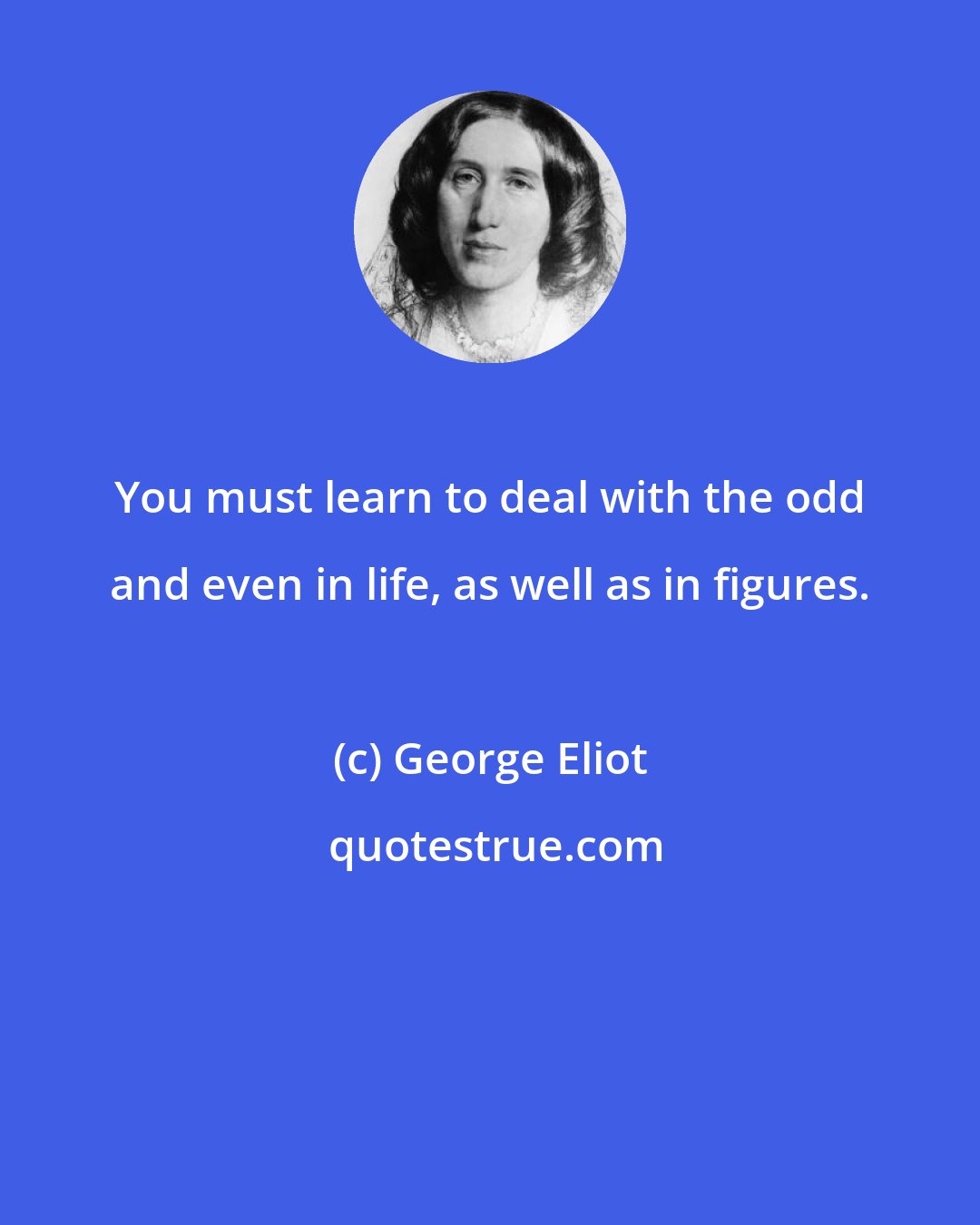 George Eliot: You must learn to deal with the odd and even in life, as well as in figures.