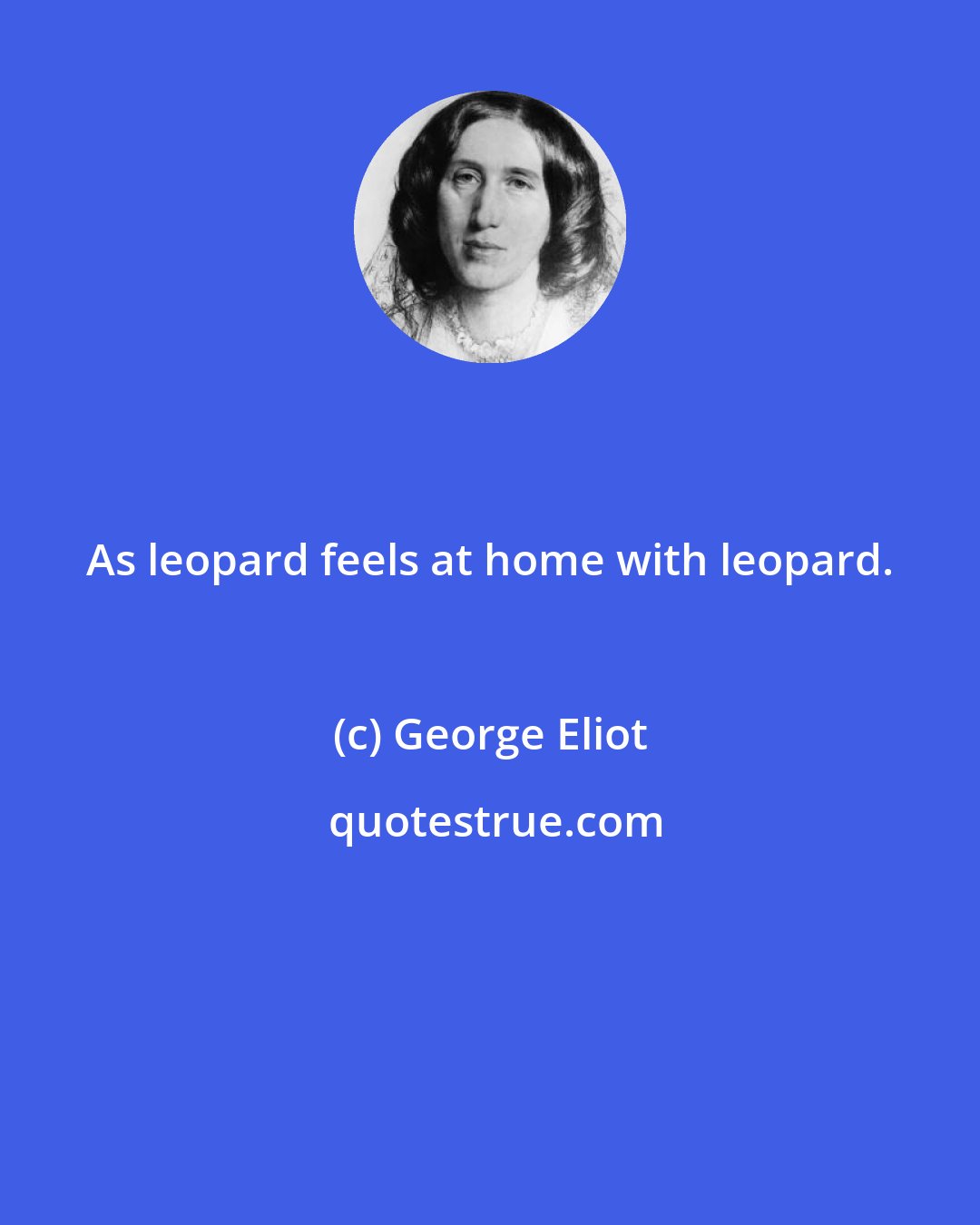 George Eliot: As leopard feels at home with leopard.