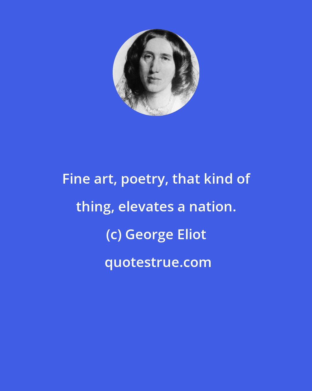 George Eliot: Fine art, poetry, that kind of thing, elevates a nation.