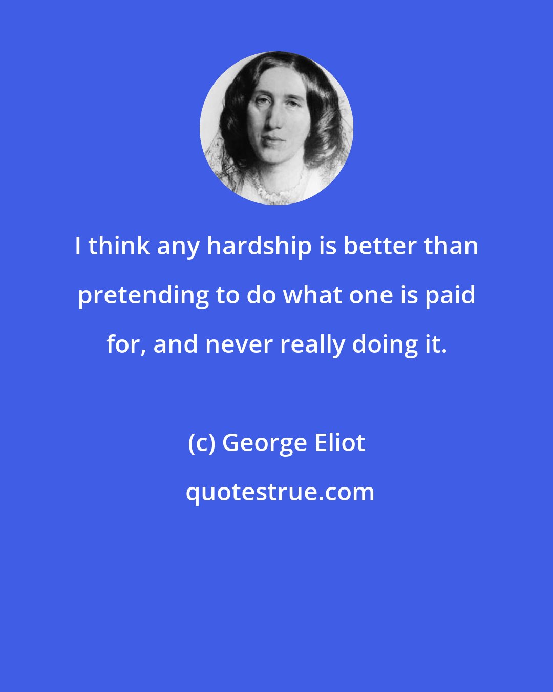 George Eliot: I think any hardship is better than pretending to do what one is paid for, and never really doing it.