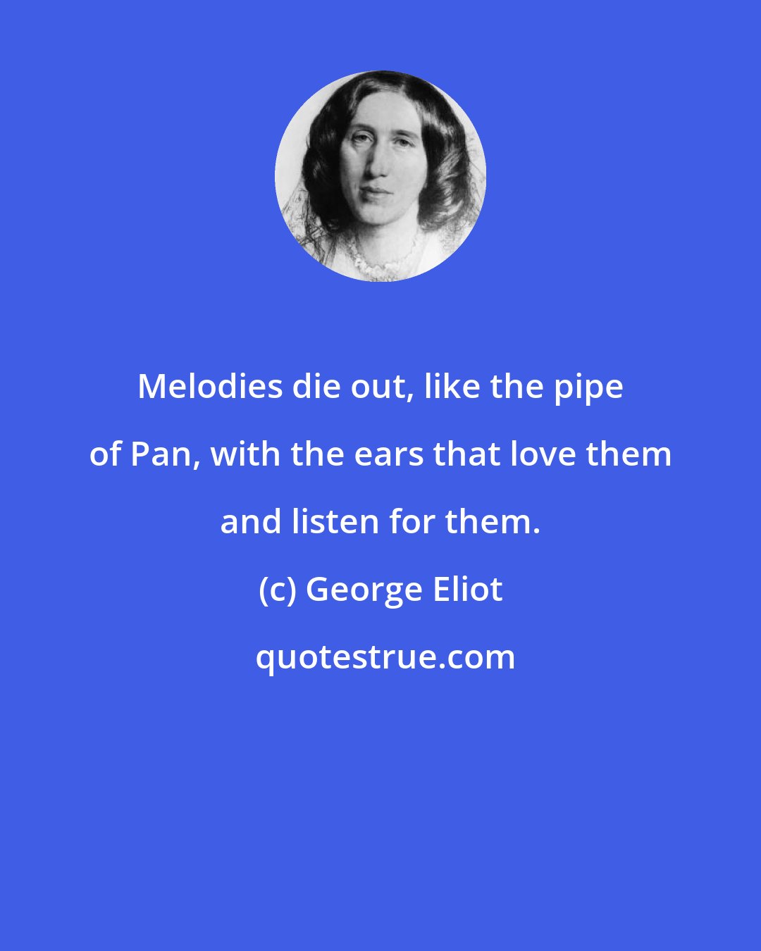 George Eliot: Melodies die out, like the pipe of Pan, with the ears that love them and listen for them.