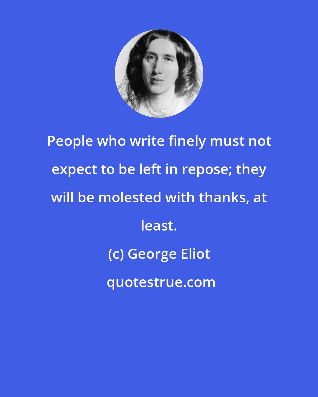 George Eliot: People who write finely must not expect to be left in repose; they will be molested with thanks, at least.