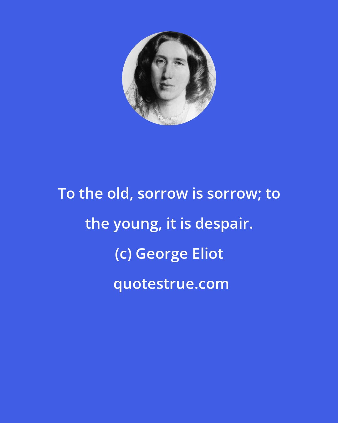 George Eliot: To the old, sorrow is sorrow; to the young, it is despair.