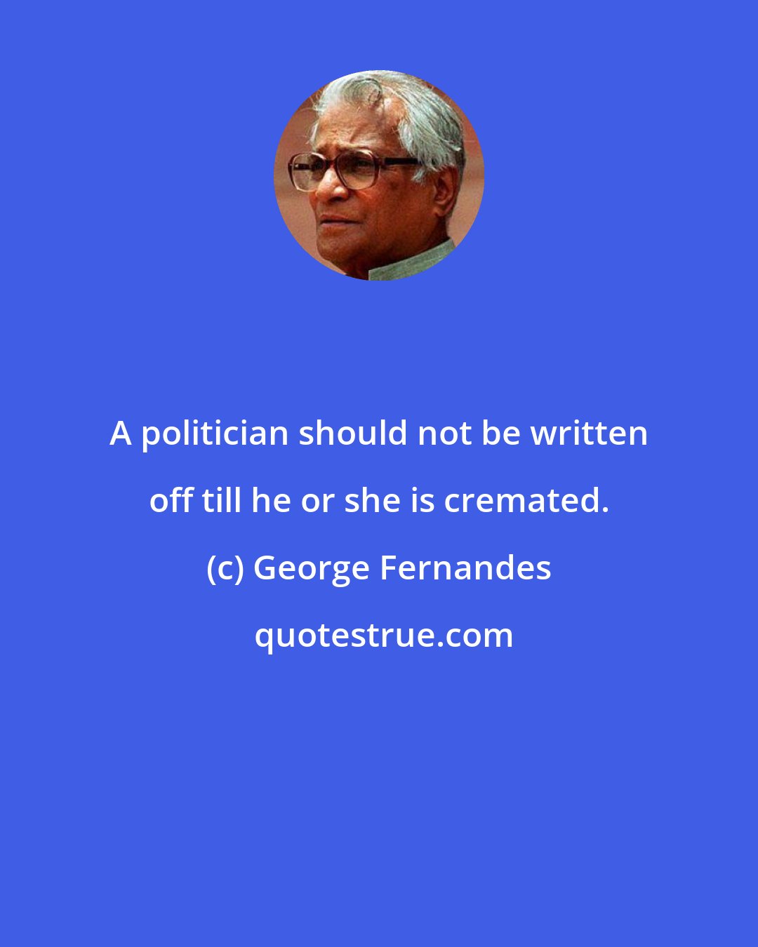 George Fernandes: A politician should not be written off till he or she is cremated.