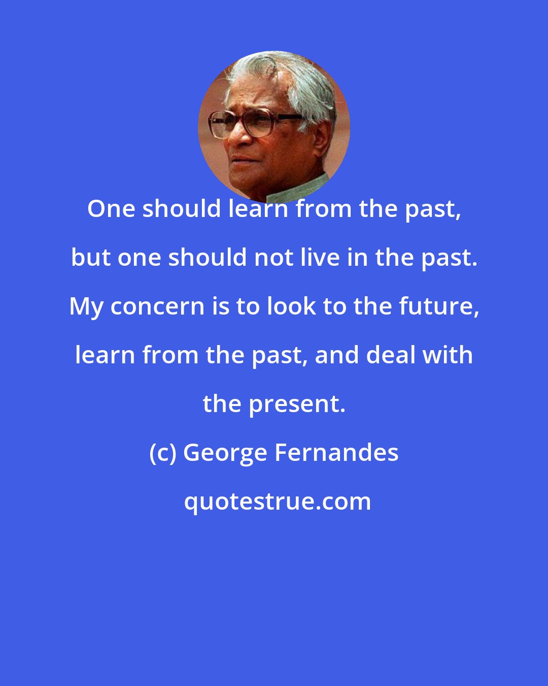 George Fernandes: One should learn from the past, but one should not live in the past. My concern is to look to the future, learn from the past, and deal with the present.