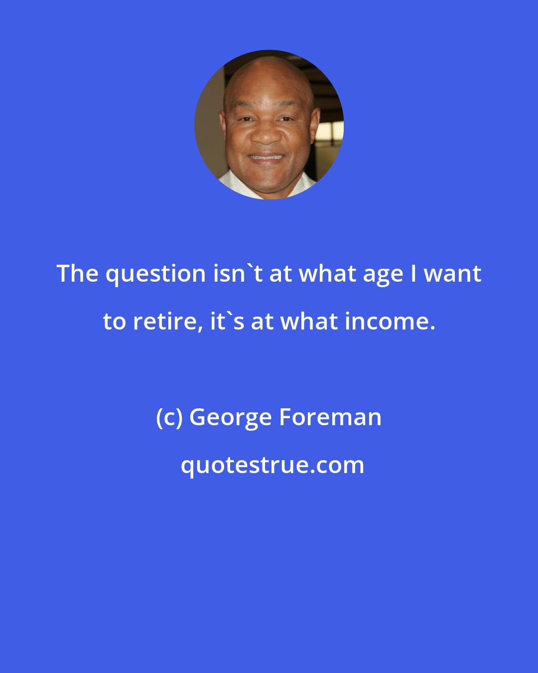 George Foreman: The question isn't at what age I want to retire, it's at what income.