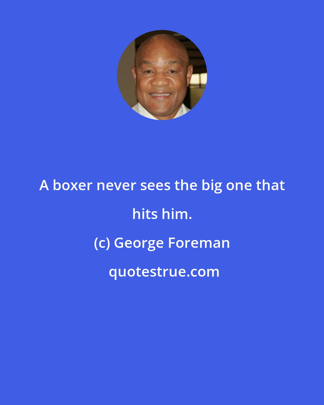 George Foreman: A boxer never sees the big one that hits him.
