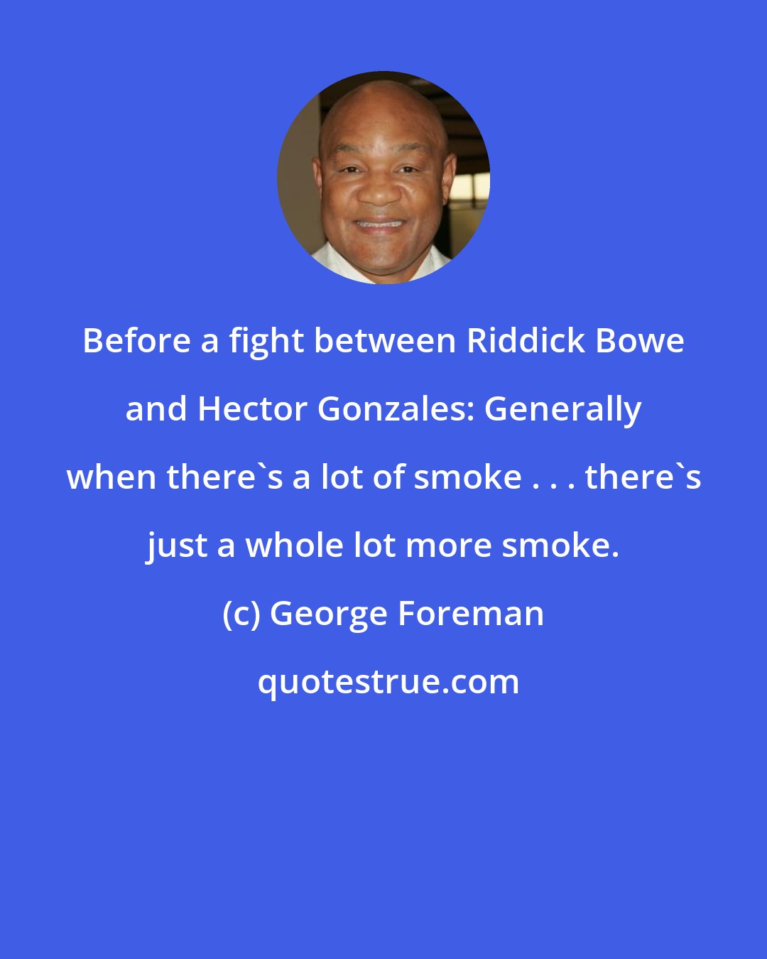 George Foreman: Before a fight between Riddick Bowe and Hector Gonzales: Generally when there's a lot of smoke . . . there's just a whole lot more smoke.