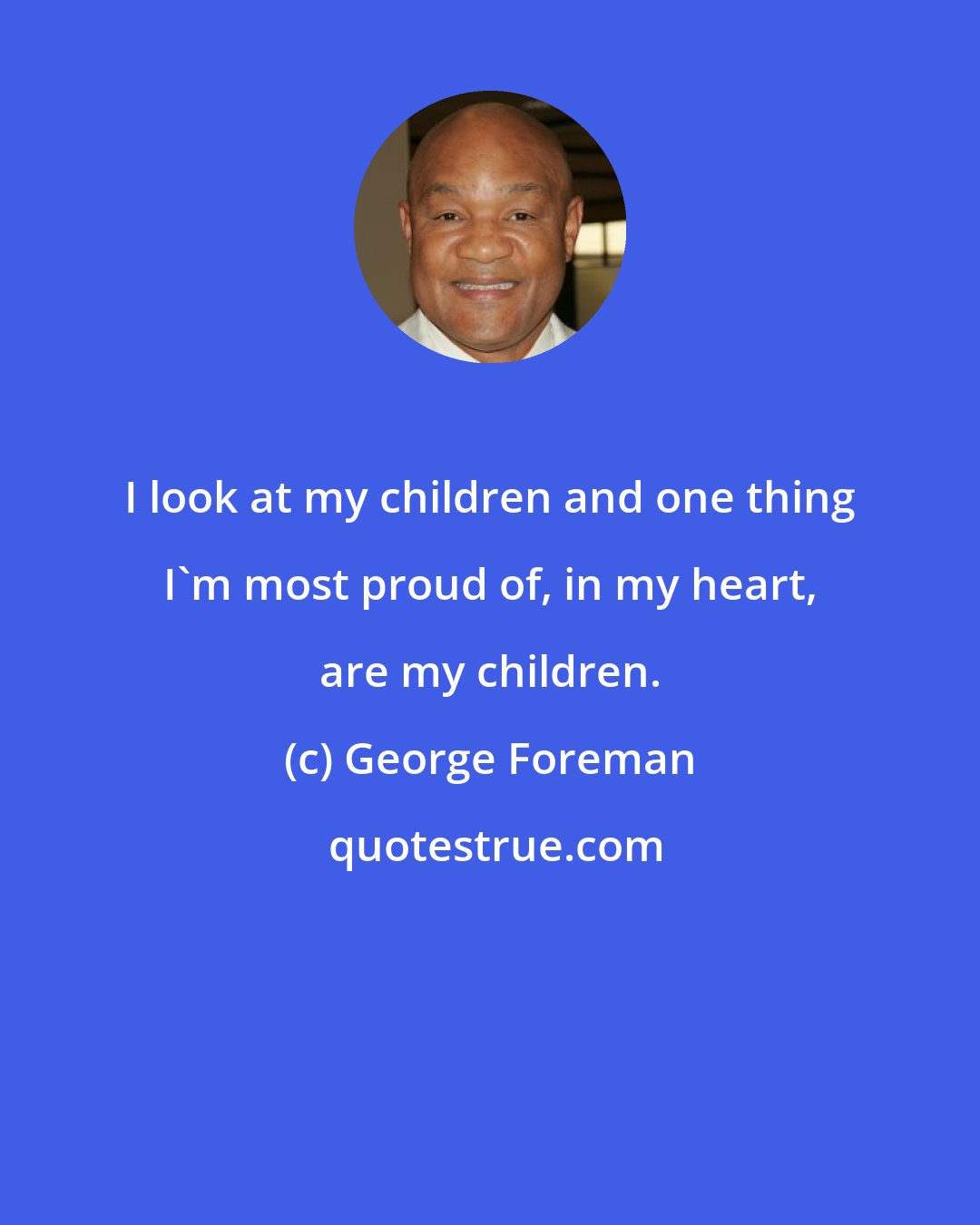 George Foreman: I look at my children and one thing I'm most proud of, in my heart, are my children.