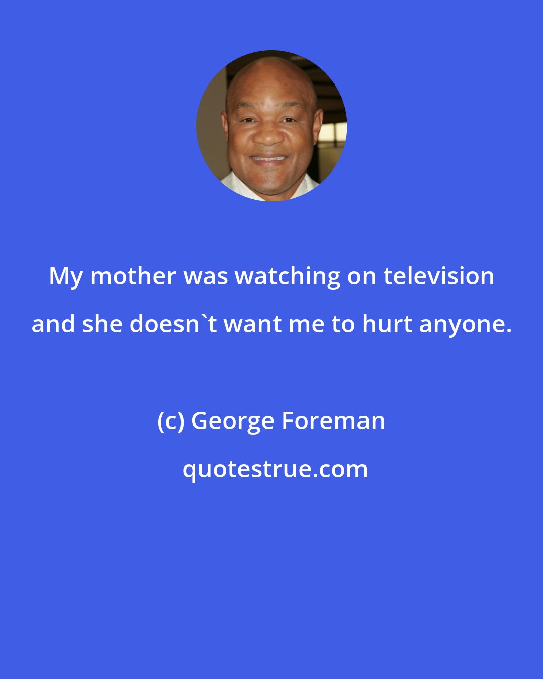 George Foreman: My mother was watching on television and she doesn't want me to hurt anyone.