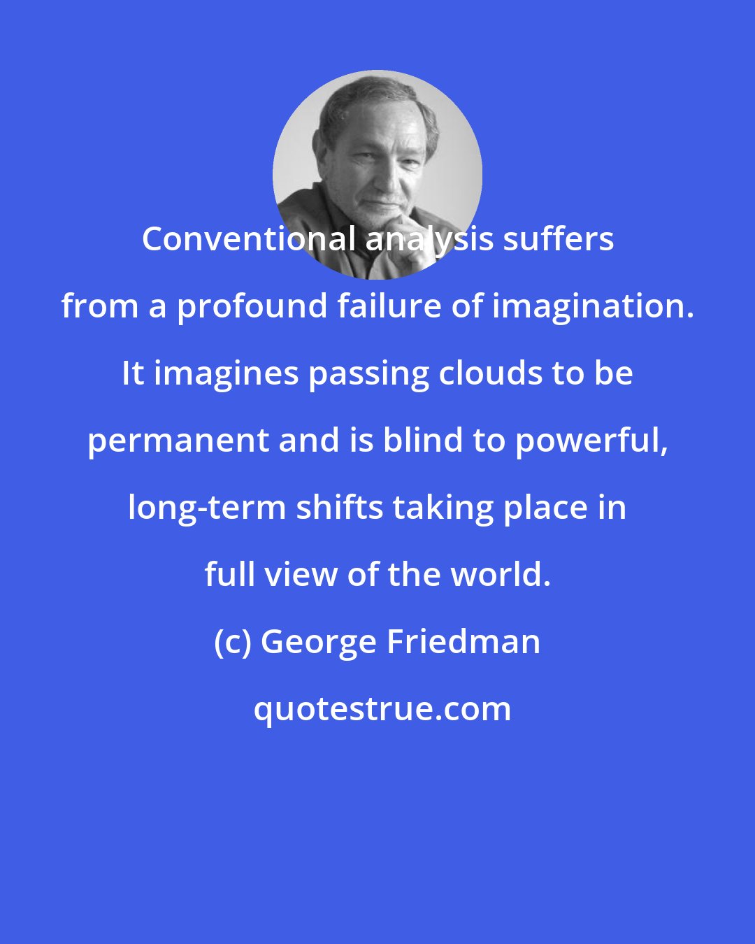 George Friedman: Conventional analysis suffers from a profound failure of imagination. It imagines passing clouds to be permanent and is blind to powerful, long-term shifts taking place in full view of the world.