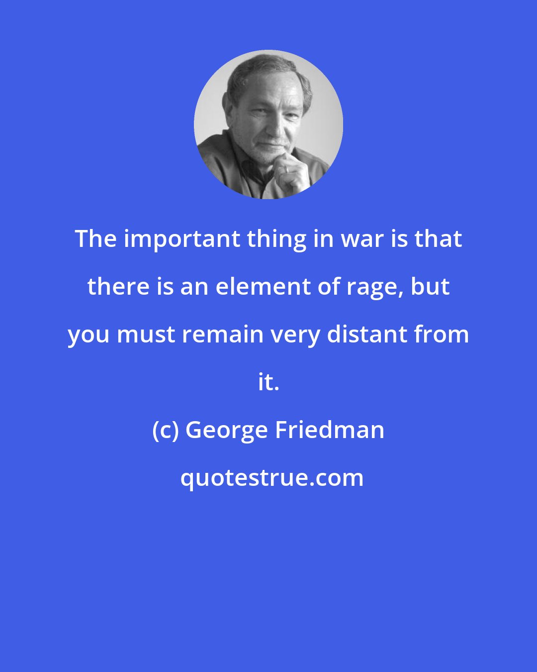George Friedman: The important thing in war is that there is an element of rage, but you must remain very distant from it.