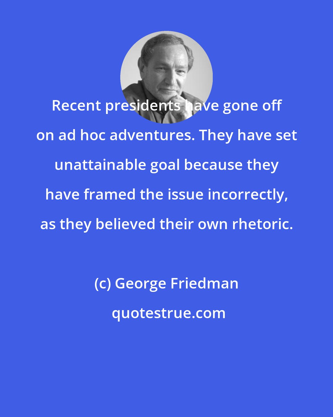 George Friedman: Recent presidents have gone off on ad hoc adventures. They have set unattainable goal because they have framed the issue incorrectly, as they believed their own rhetoric.