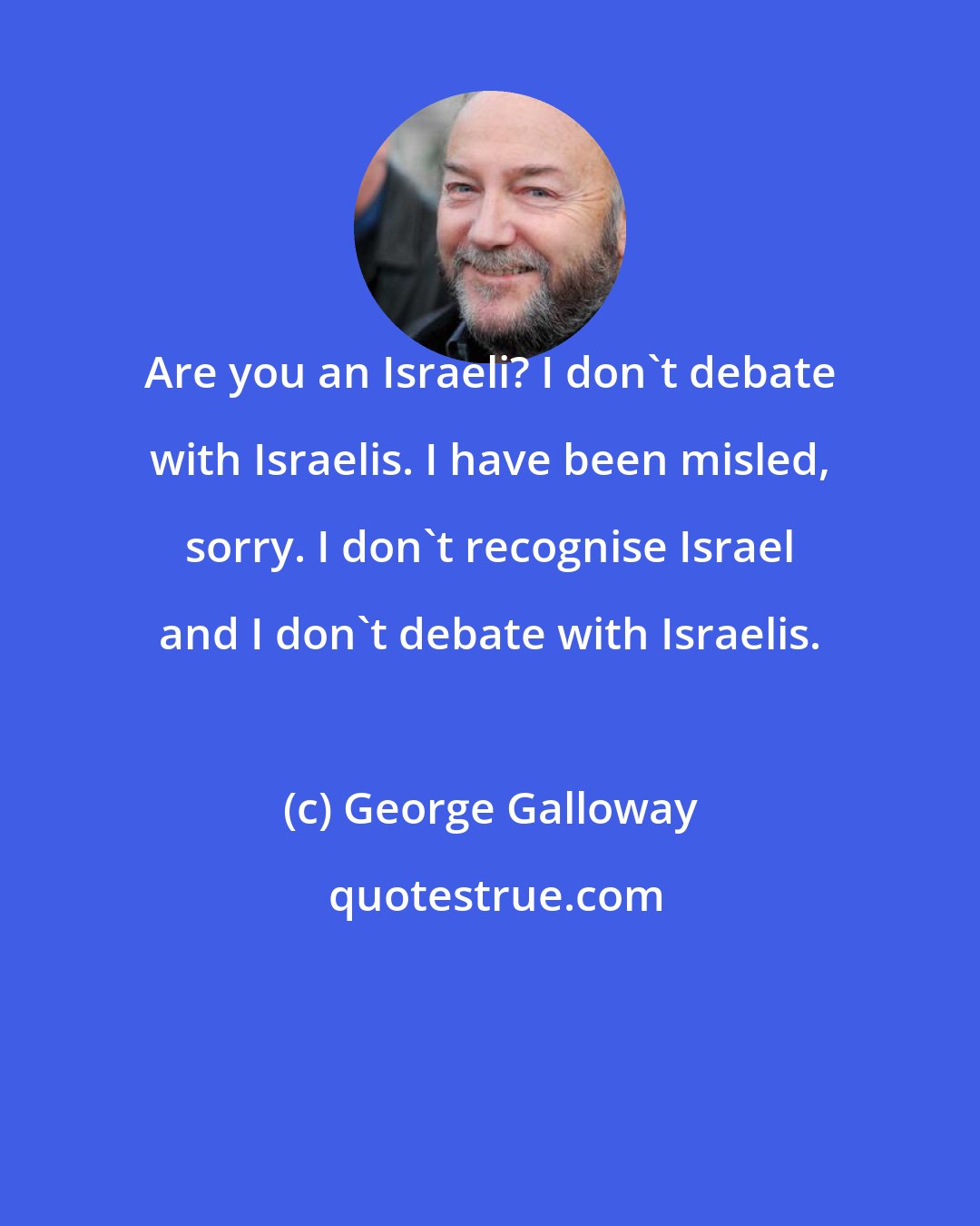 George Galloway: Are you an Israeli? I don't debate with Israelis. I have been misled, sorry. I don't recognise Israel and I don't debate with Israelis.