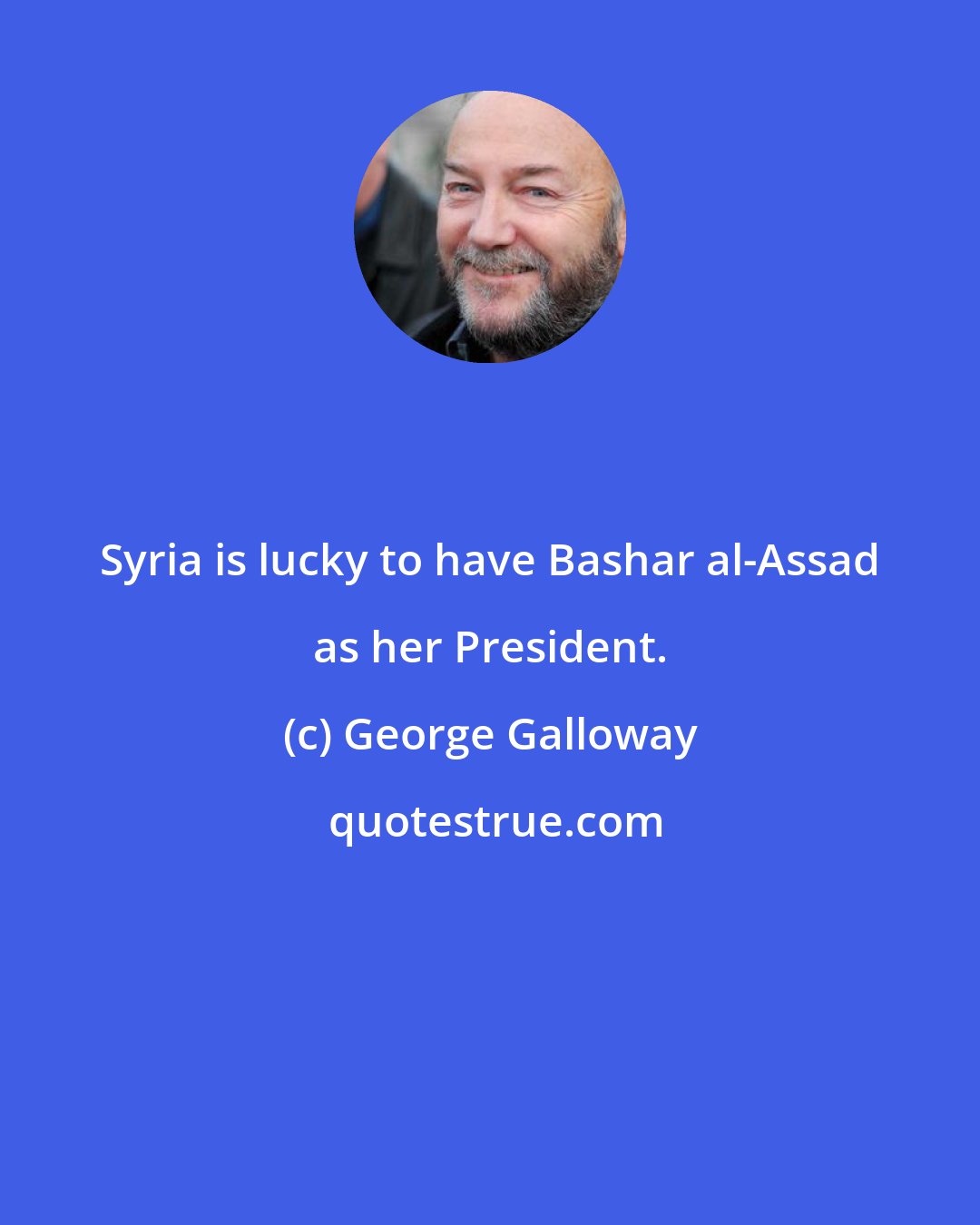 George Galloway: Syria is lucky to have Bashar al-Assad as her President.