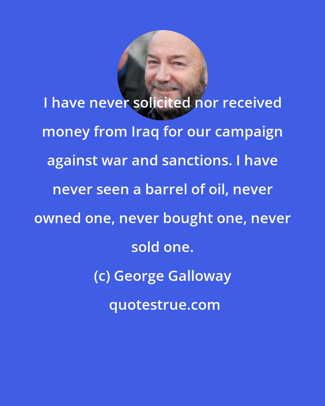 George Galloway: I have never solicited nor received money from Iraq for our campaign against war and sanctions. I have never seen a barrel of oil, never owned one, never bought one, never sold one.