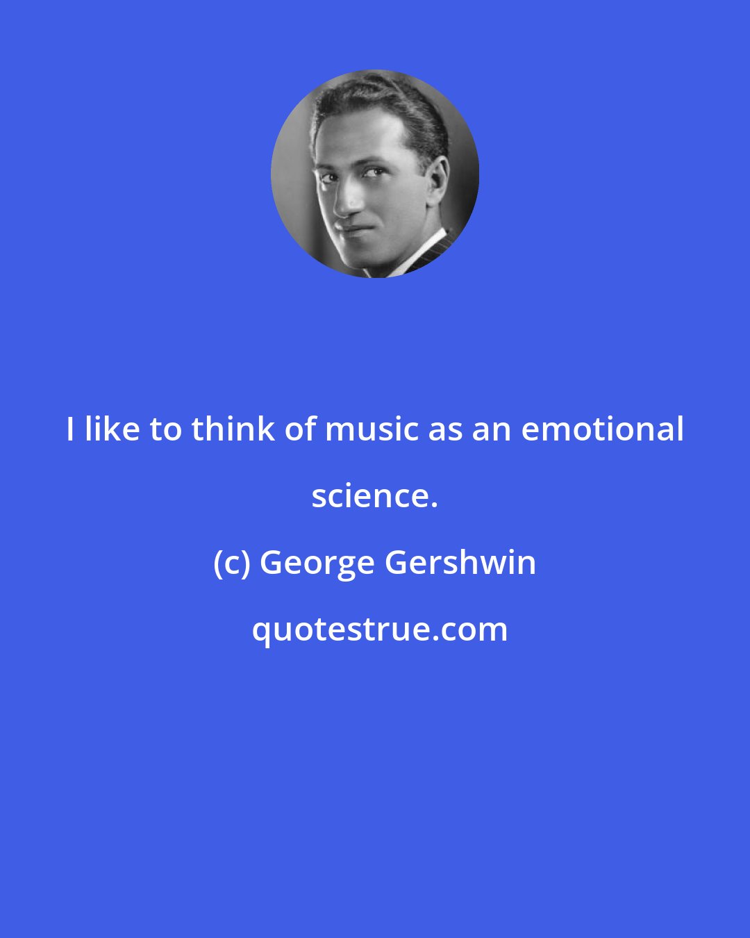George Gershwin: I like to think of music as an emotional science.