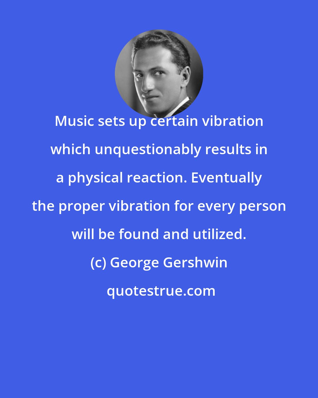 George Gershwin: Music sets up certain vibration which unquestionably results in a physical reaction. Eventually the proper vibration for every person will be found and utilized.