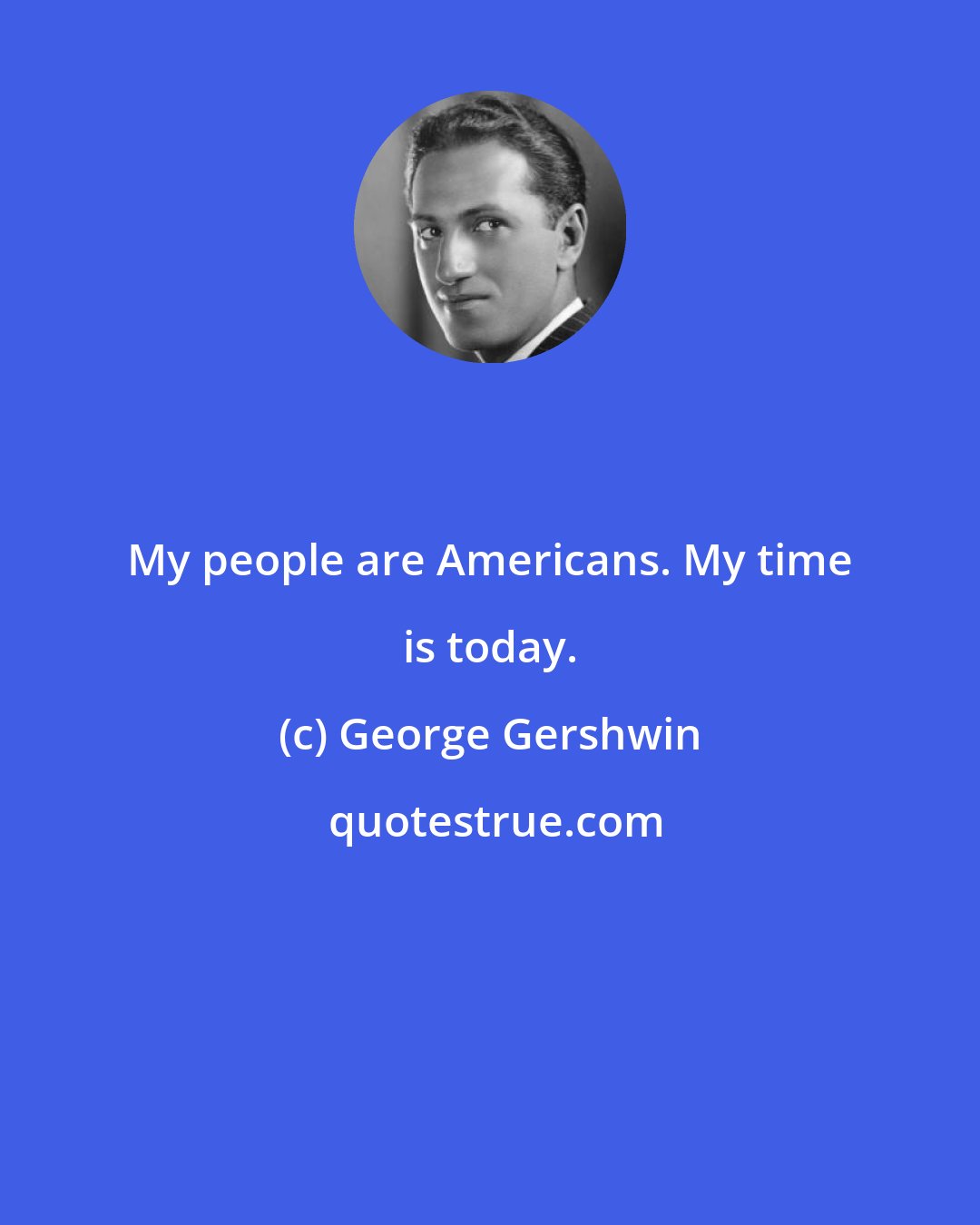 George Gershwin: My people are Americans. My time is today.