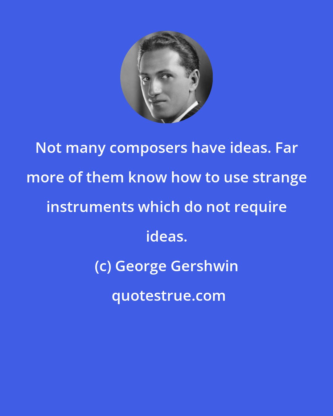 George Gershwin: Not many composers have ideas. Far more of them know how to use strange instruments which do not require ideas.