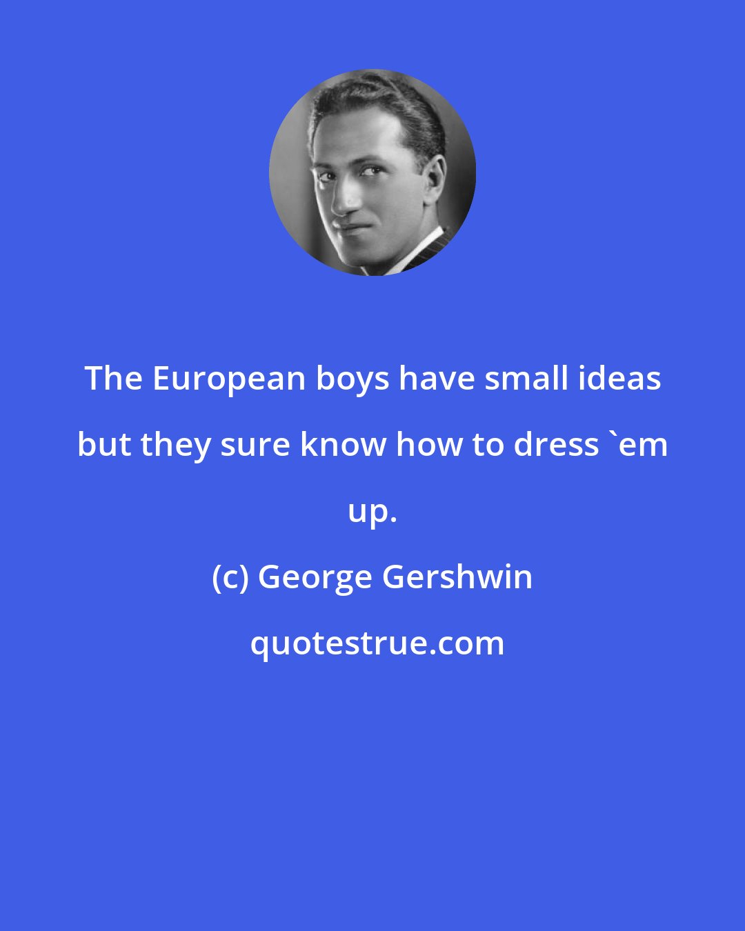 George Gershwin: The European boys have small ideas but they sure know how to dress 'em up.