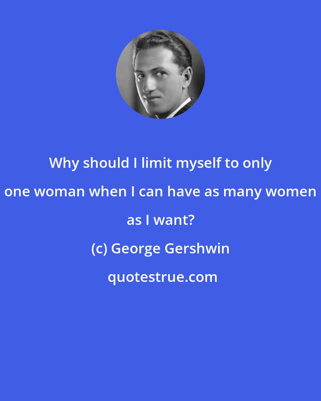 George Gershwin: Why should I limit myself to only one woman when I can have as many women as I want?