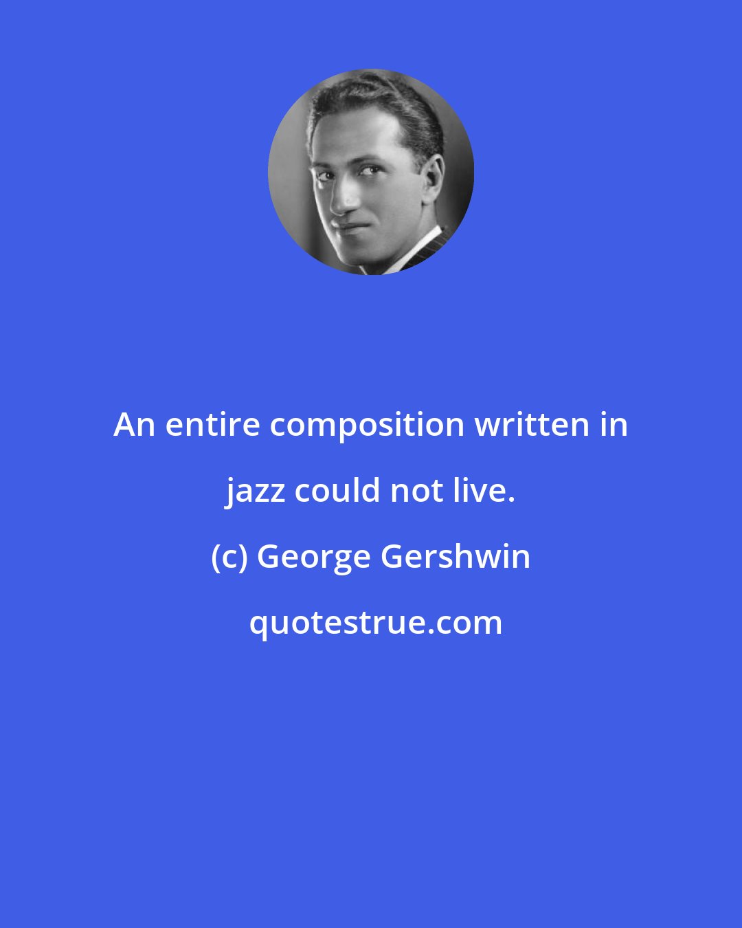 George Gershwin: An entire composition written in jazz could not live.