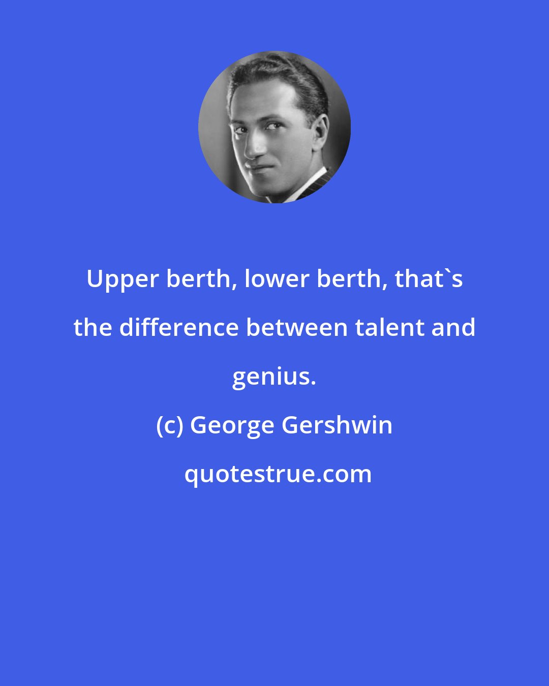George Gershwin: Upper berth, lower berth, that's the difference between talent and genius.