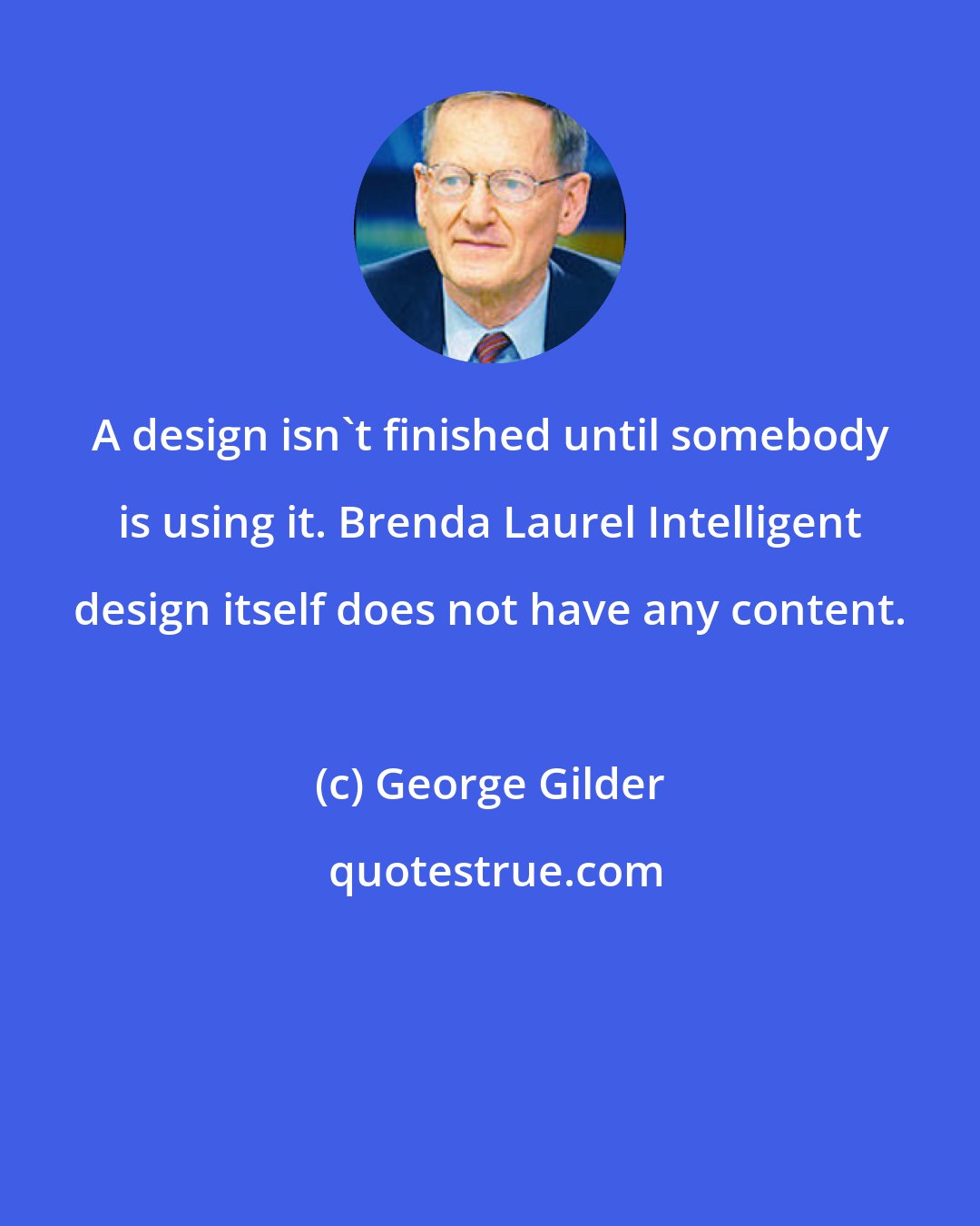 George Gilder: A design isn't finished until somebody is using it. Brenda Laurel Intelligent design itself does not have any content.