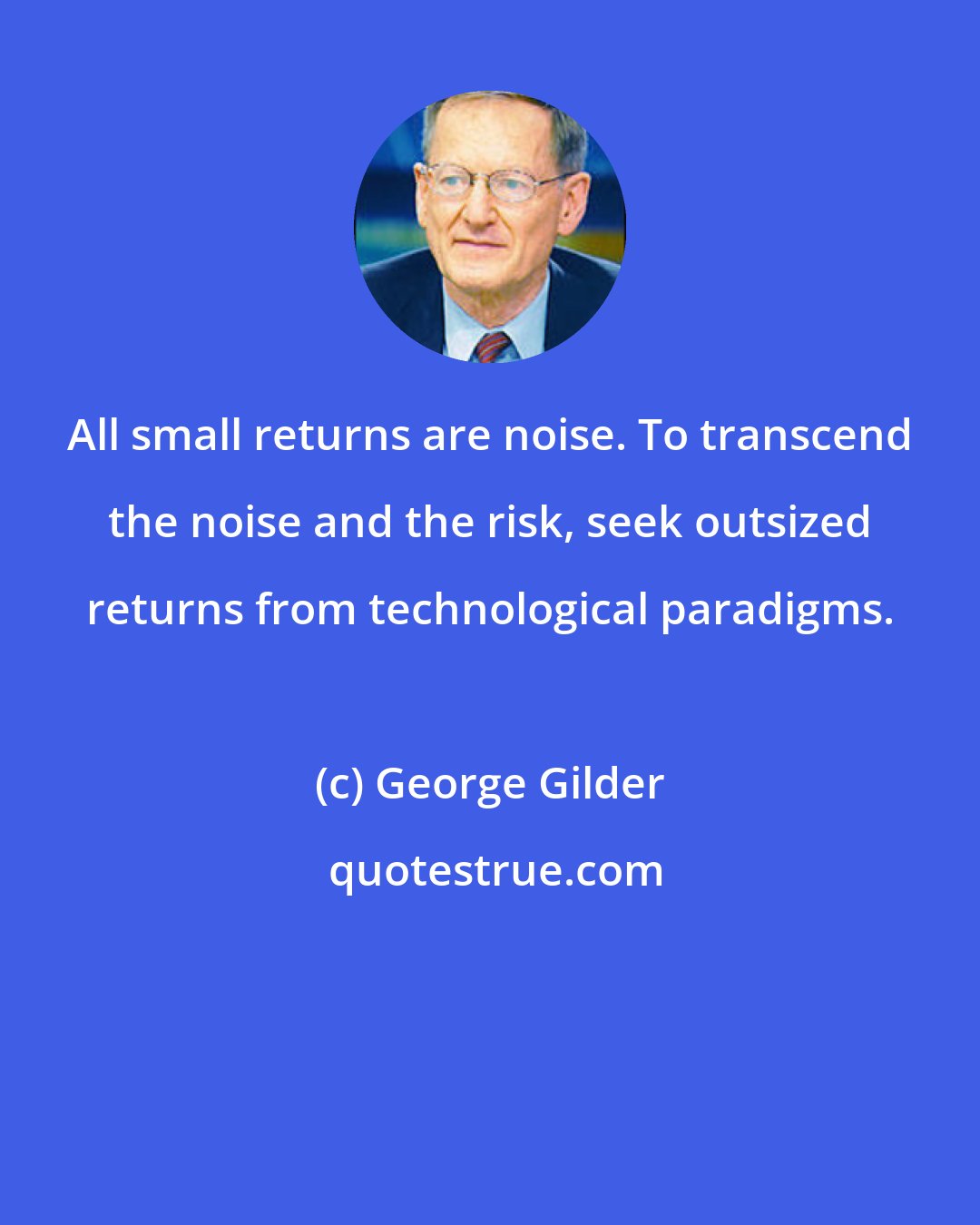 George Gilder: All small returns are noise. To transcend the noise and the risk, seek outsized returns from technological paradigms.