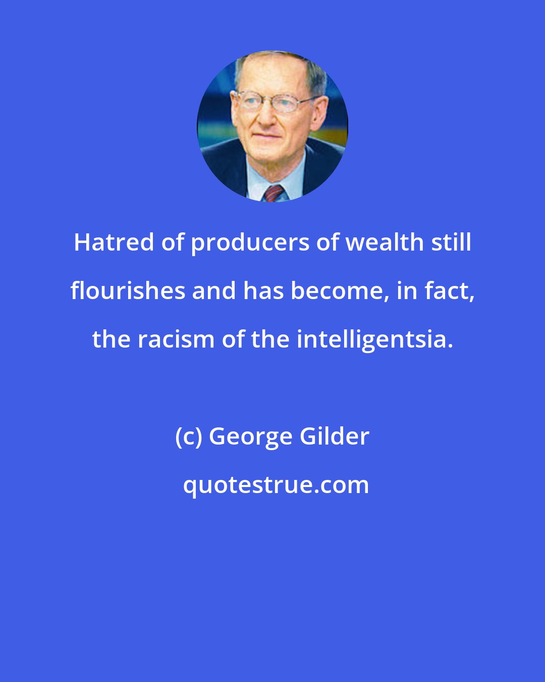 George Gilder: Hatred of producers of wealth still flourishes and has become, in fact, the racism of the intelligentsia.