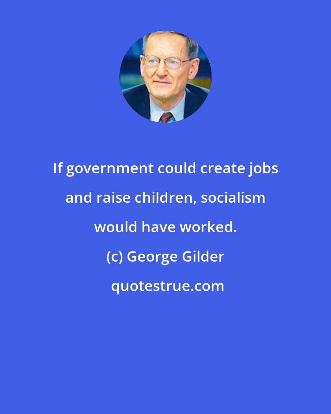 George Gilder: If government could create jobs and raise children, socialism would have worked.