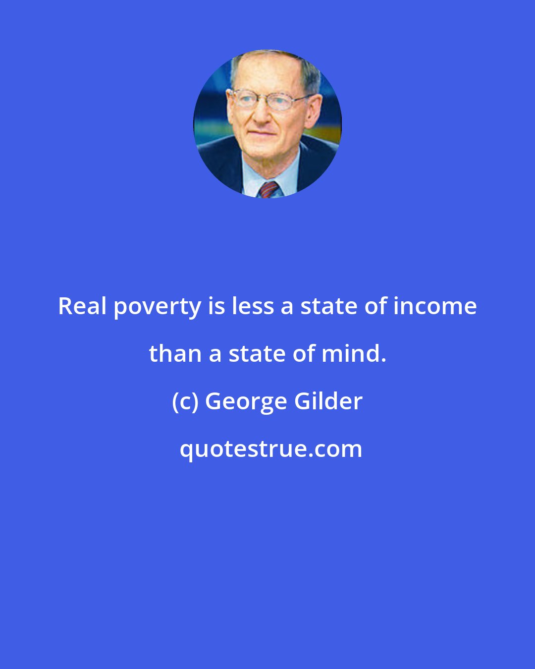 George Gilder: Real poverty is less a state of income than a state of mind.