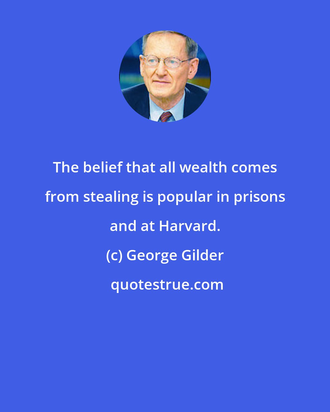 George Gilder: The belief that all wealth comes from stealing is popular in prisons and at Harvard.