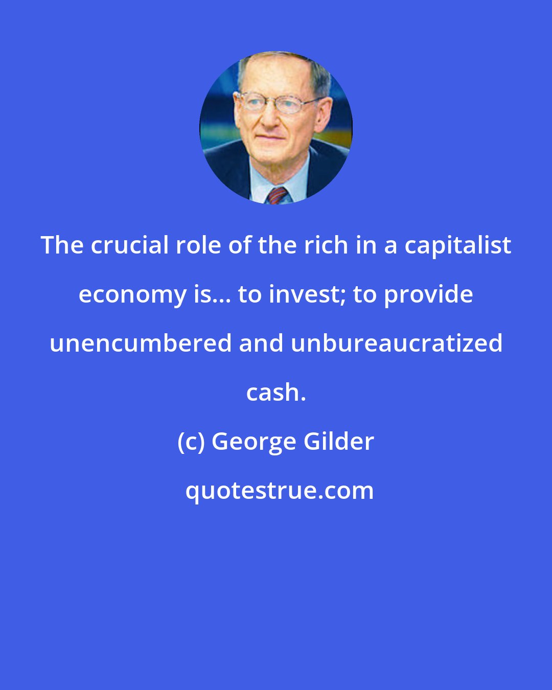 George Gilder: The crucial role of the rich in a capitalist economy is... to invest; to provide unencumbered and unbureaucratized cash.