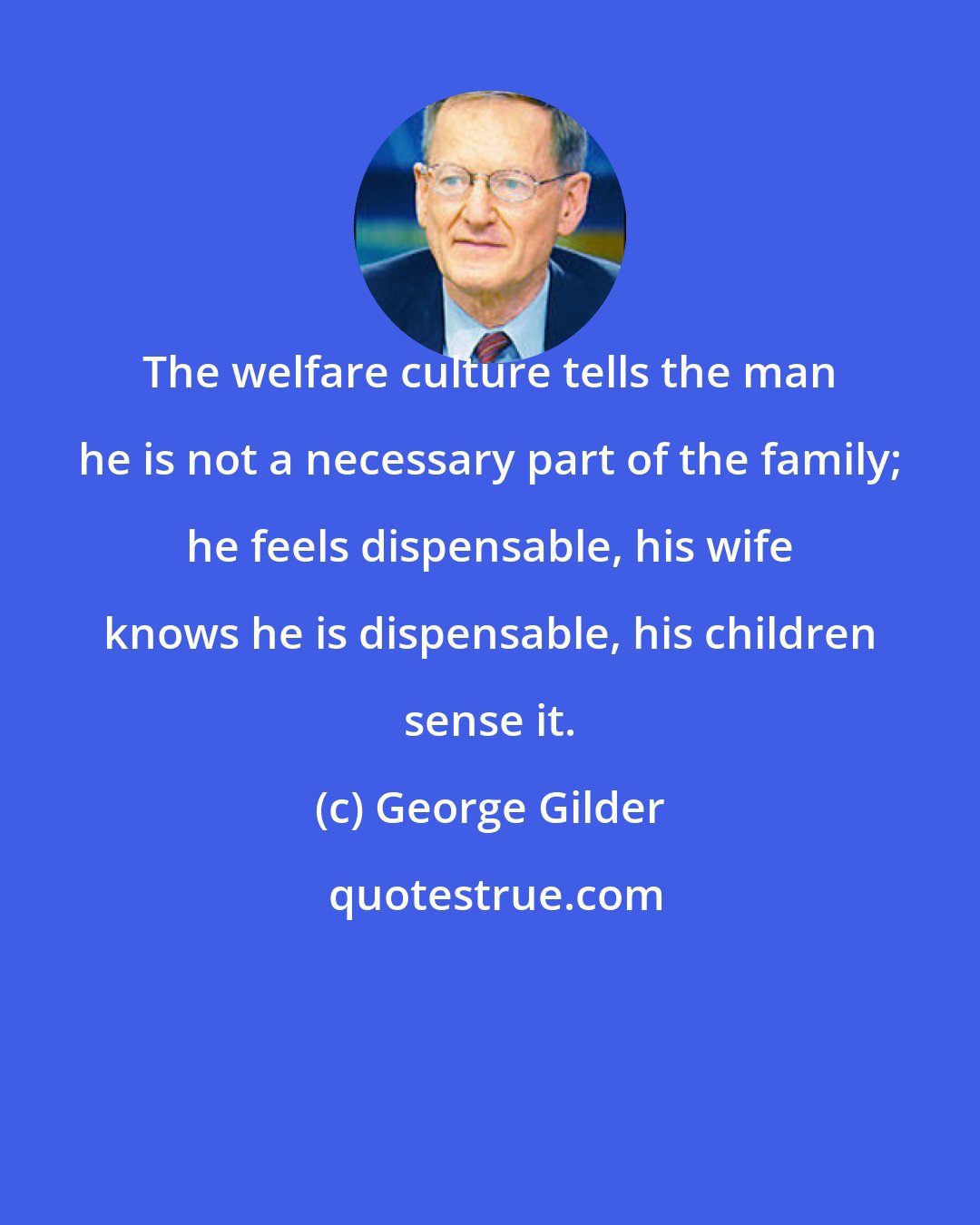 George Gilder: The welfare culture tells the man he is not a necessary part of the family; he feels dispensable, his wife knows he is dispensable, his children sense it.