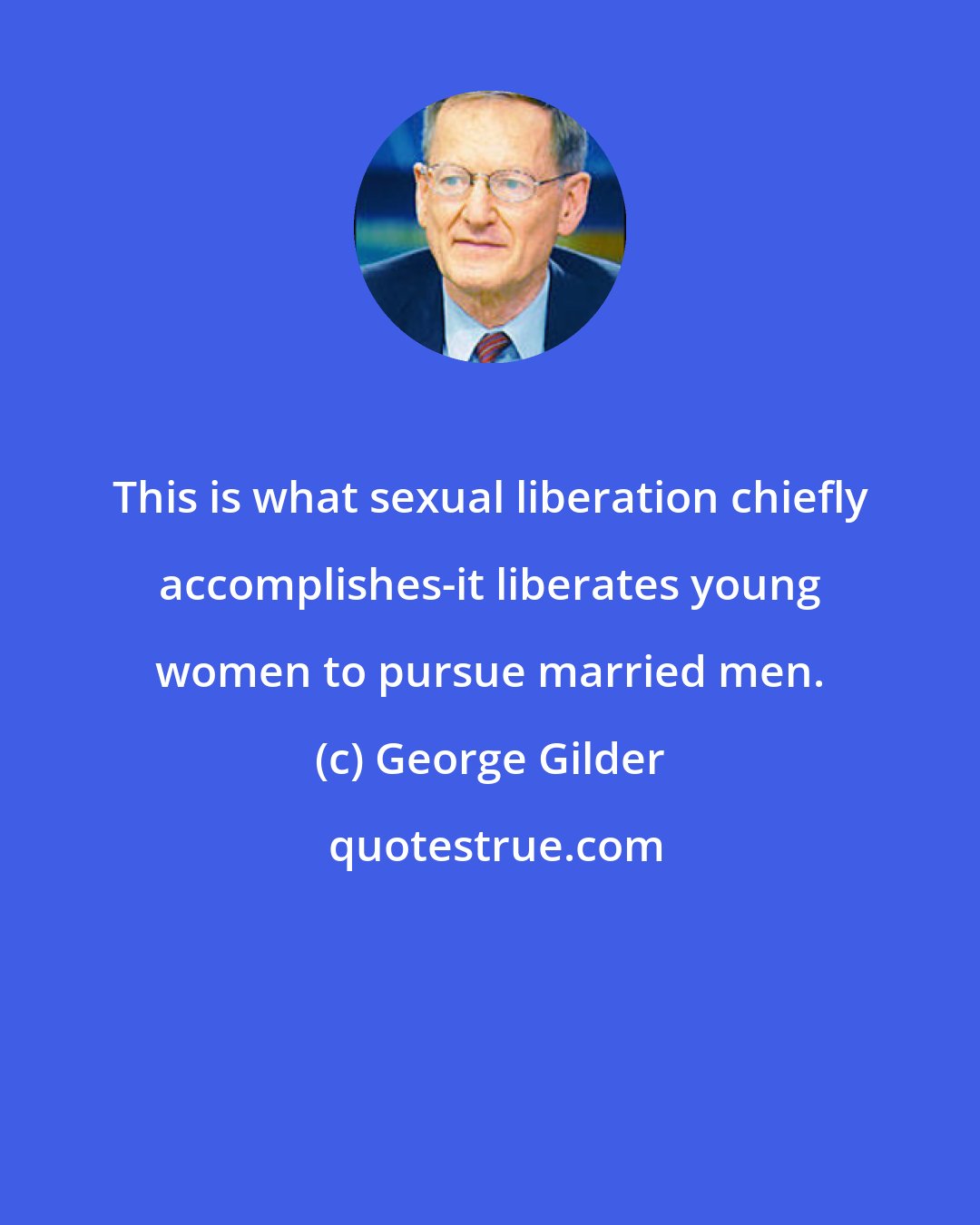 George Gilder: This is what sexual liberation chiefly accomplishes-it liberates young women to pursue married men.