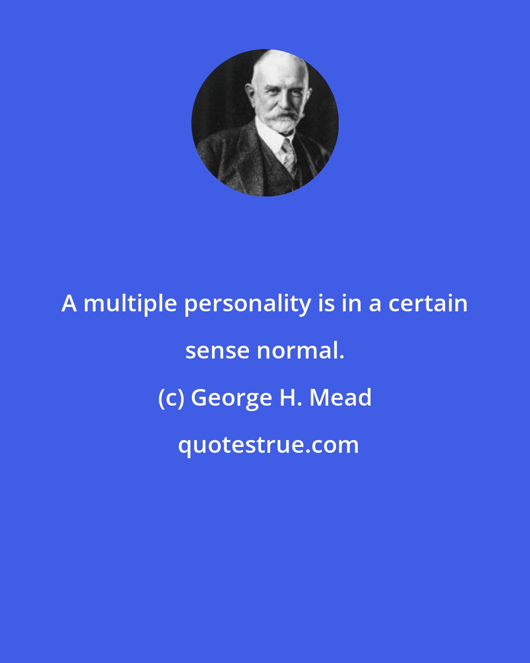 George H. Mead: A multiple personality is in a certain sense normal.