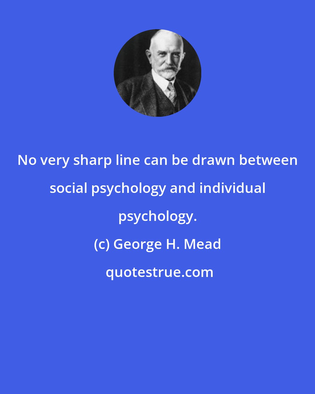 George H. Mead: No very sharp line can be drawn between social psychology and individual psychology.