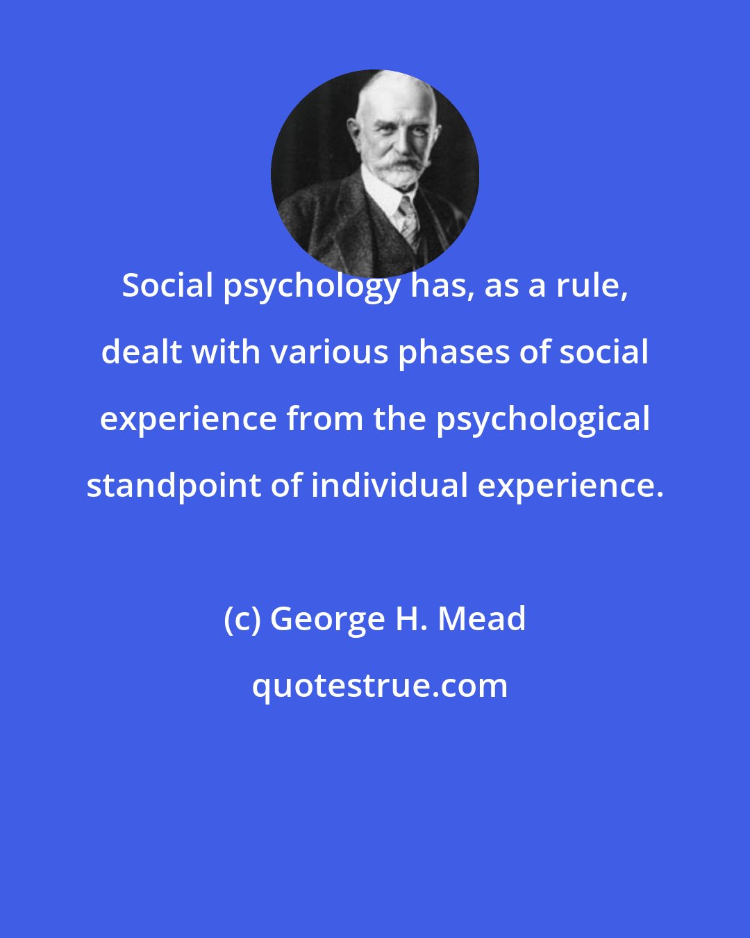 George H. Mead: Social psychology has, as a rule, dealt with various phases of social experience from the psychological standpoint of individual experience.