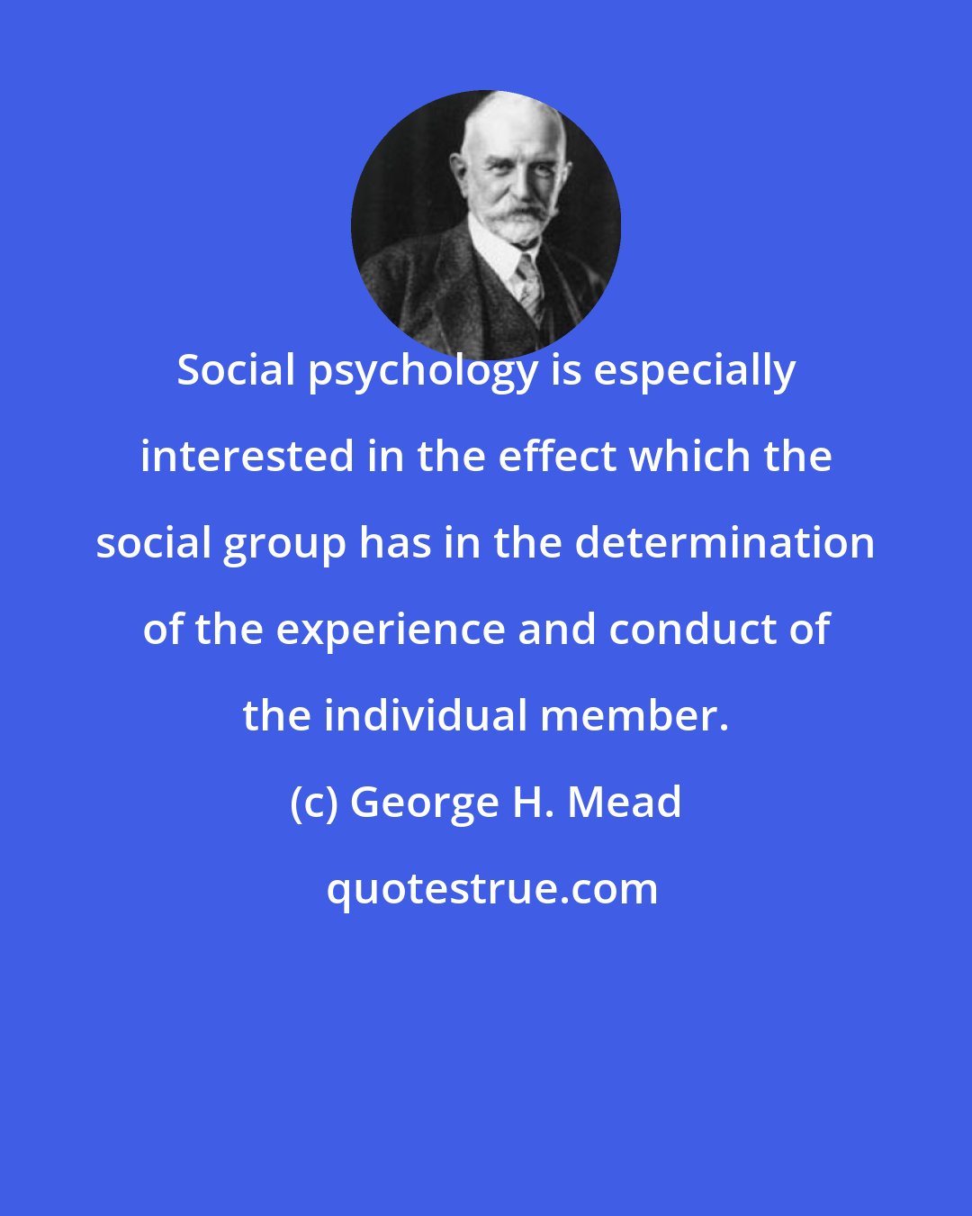 George H. Mead: Social psychology is especially interested in the effect which the social group has in the determination of the experience and conduct of the individual member.