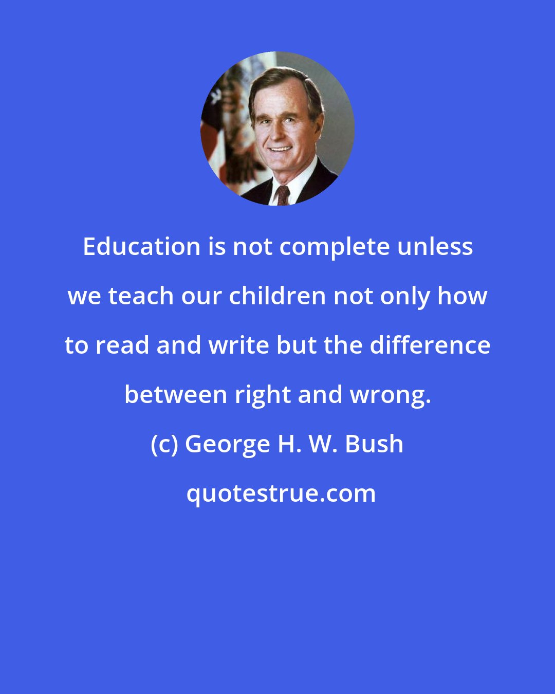 George H. W. Bush: Education is not complete unless we teach our children not only how to read and write but the difference between right and wrong.