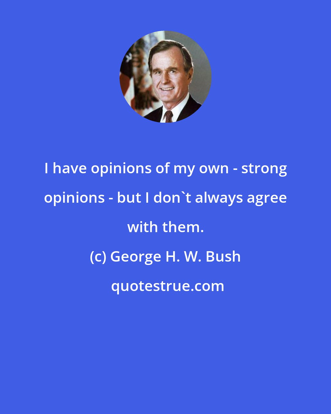 George H. W. Bush: I have opinions of my own - strong opinions - but I don't always agree with them.