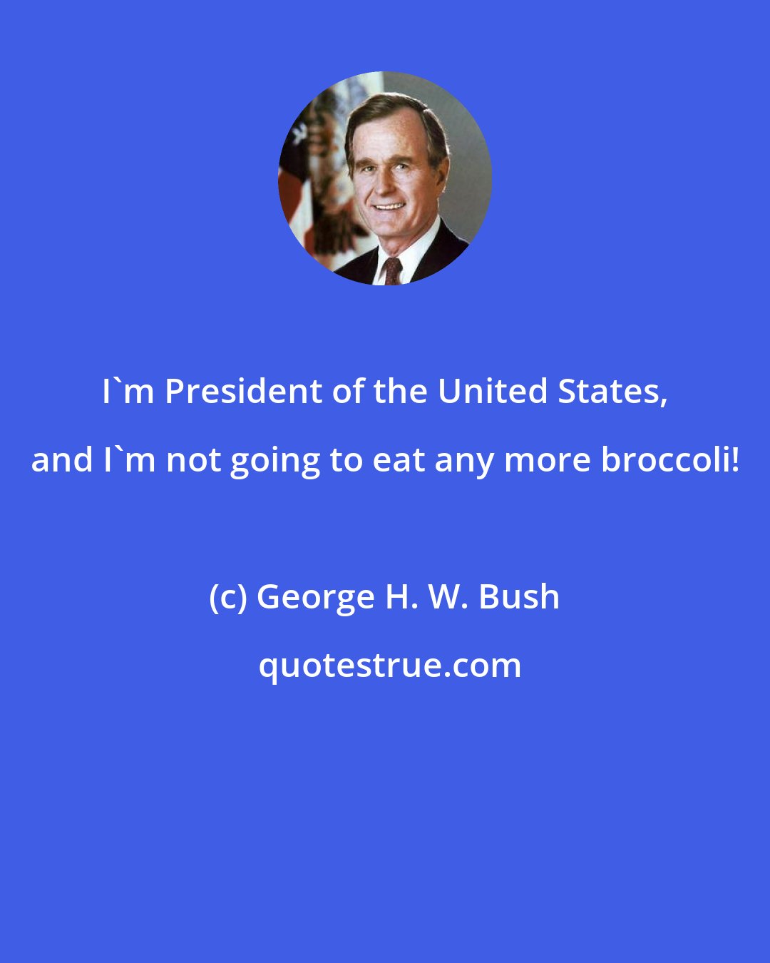 George H. W. Bush: I'm President of the United States, and I'm not going to eat any more broccoli!