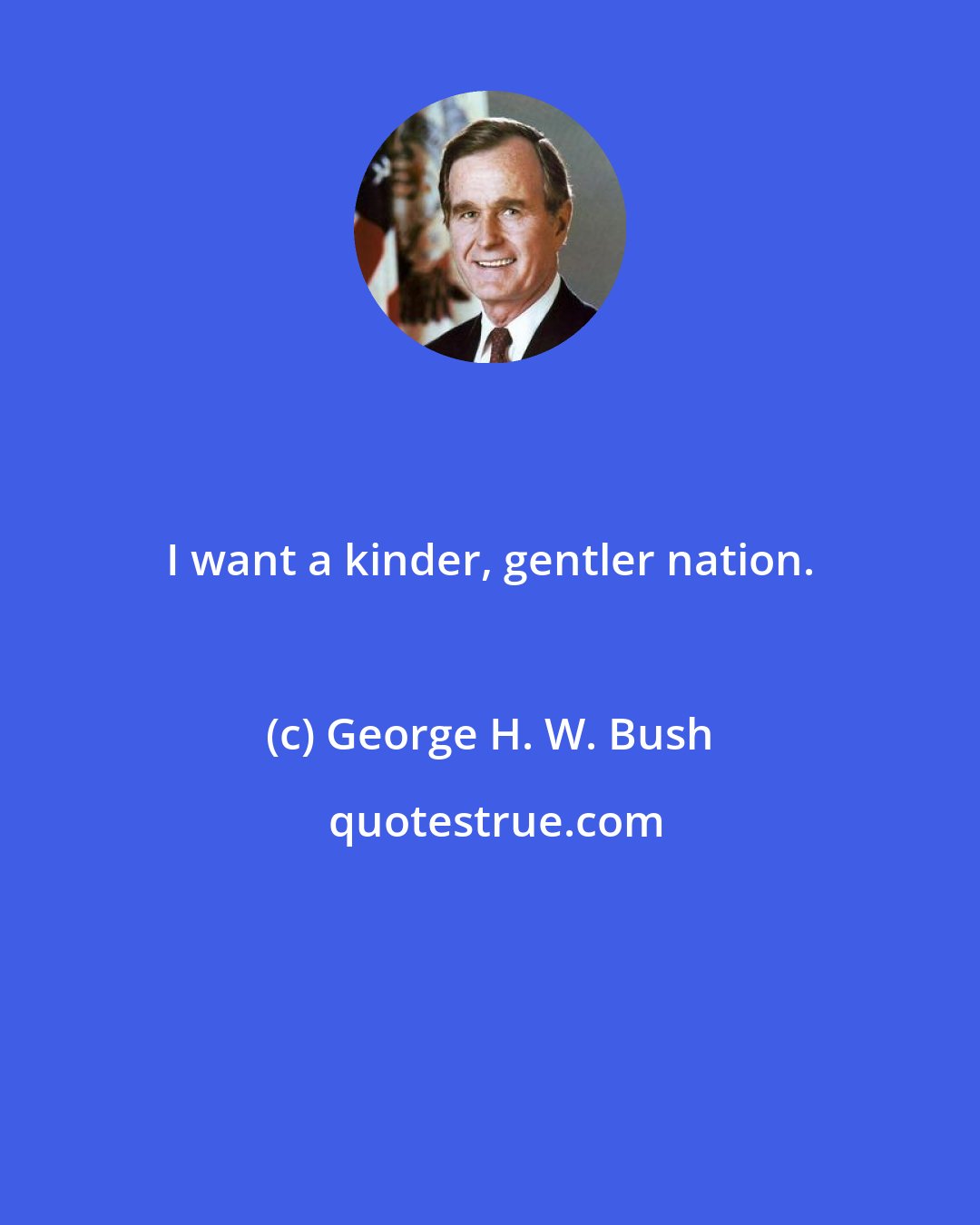 George H. W. Bush: I want a kinder, gentler nation.