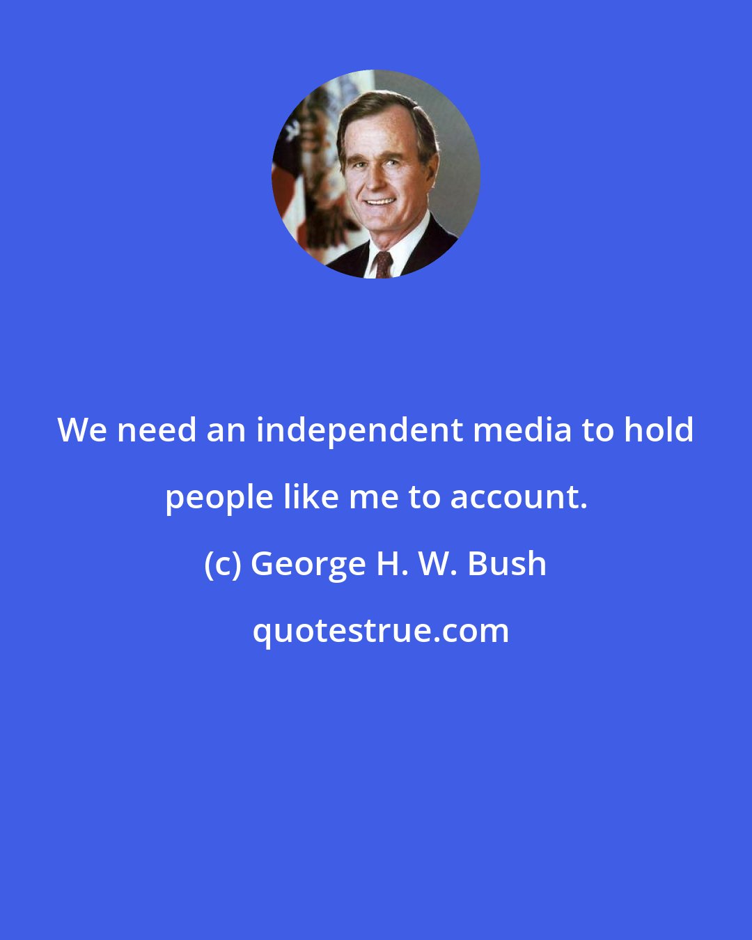 George H. W. Bush: We need an independent media to hold people like me to account.