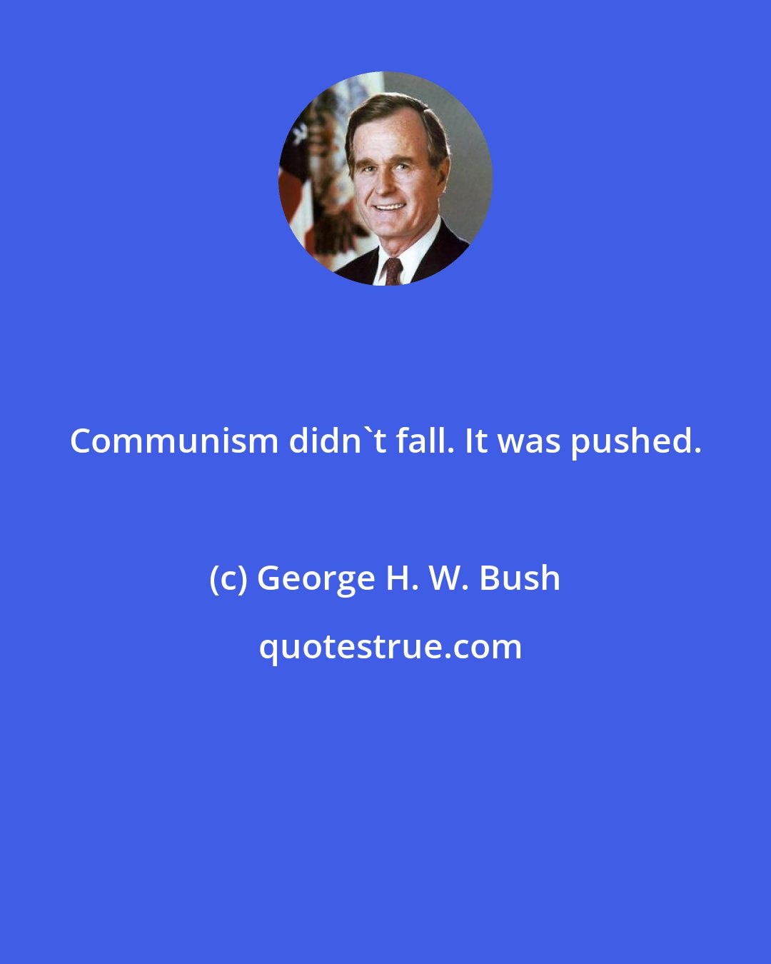 George H. W. Bush: Communism didn't fall. It was pushed.