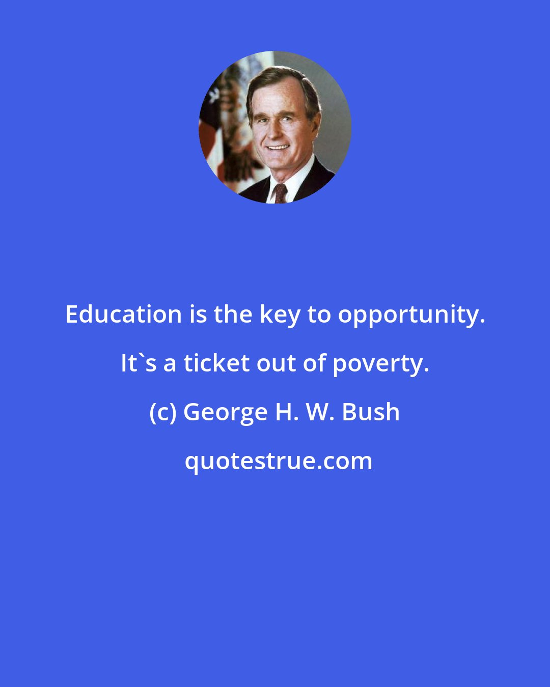 George H. W. Bush: Education is the key to opportunity. It's a ticket out of poverty.