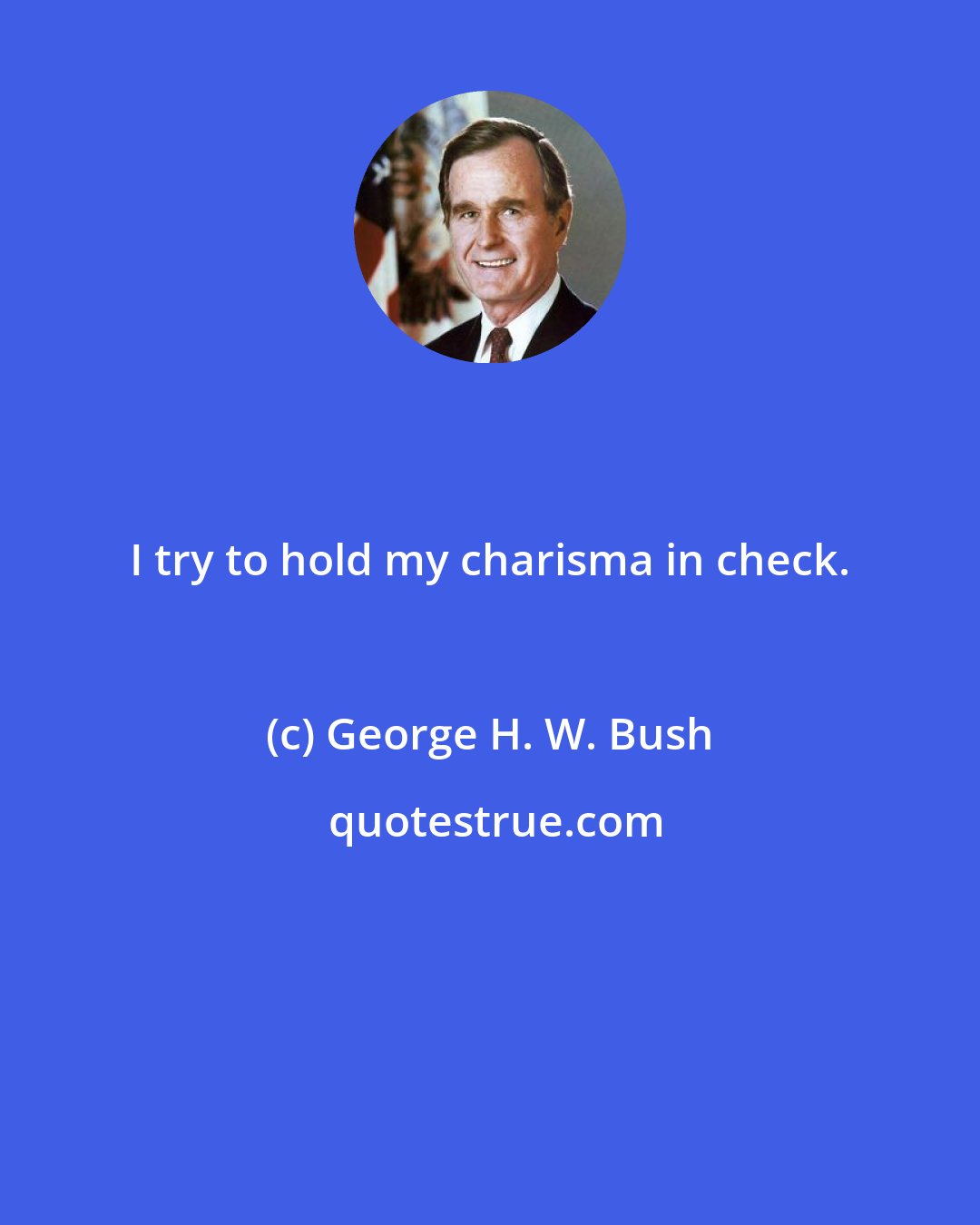 George H. W. Bush: I try to hold my charisma in check.